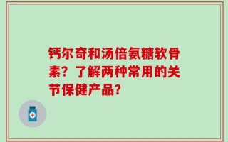 钙尔奇和汤倍氨糖软骨素？了解两种常用的关节保健产品？
