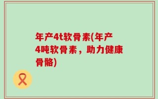 年产4t软骨素(年产4吨软骨素，助力健康骨骼)