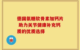 德国氨糖软骨素加钙片 助力关节健康补充钙质的优质选择