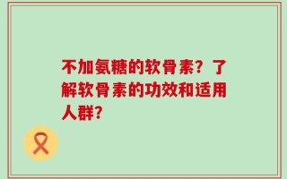 不加氨糖的软骨素？了解软骨素的功效和适用人群？
