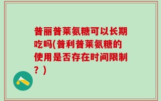 普丽普莱氨糖可以长期吃吗(普利普莱氨糖的使用是否存在时间限制？)