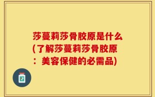 莎蔓莉莎骨胶原是什么(了解莎蔓莉莎骨胶原：美容保健的必需品)