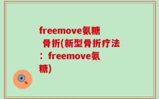 freemove氨糖 骨折(新型骨折疗法：freemove氨糖)