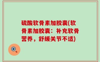 硫酸软骨素加胶囊(软骨素加胶囊：补充软骨营养，舒缓关节不适)