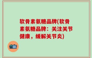 软骨素氨糖品牌(软骨素氨糖品牌：关注关节健康，缓解关节炎)