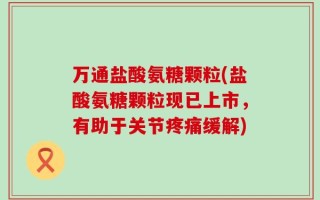 万通盐酸氨糖颗粒(盐酸氨糖颗粒现已上市，有助于关节疼痛缓解)