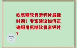 吃氨糖软骨素钙片最佳时间？专家建议如何正确服用氨糖软骨素钙片？