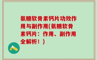 氨糖软骨素钙片功效作用与副作用(氨糖软骨素钙片：作用、副作用全解析！)