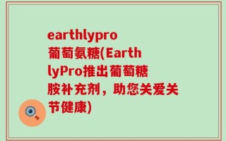 earthlypro葡萄氨糖(EarthlyPro推出葡萄糖胺补充剂，助您关爱关节健康)
