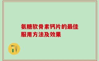 氨糖软骨素钙片的最佳服用方法及效果