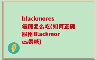 blackmores氨糖怎么吃(如何正确服用Blackmores氨糖)