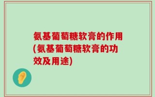氨基葡萄糖软膏的作用(氨基葡萄糖软膏的功效及用途)