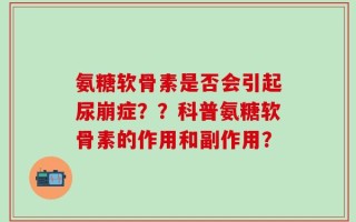 氨糖软骨素是否会引起尿崩症？？科普氨糖软骨素的作用和副作用？
