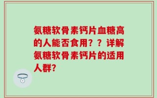 氨糖软骨素钙片血糖高的人能否食用？？详解氨糖软骨素钙片的适用人群？