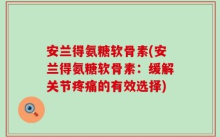 安兰得氨糖软骨素(安兰得氨糖软骨素：缓解关节疼痛的有效选择)
