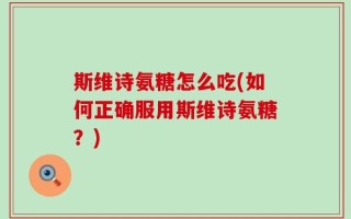 斯维诗氨糖怎么吃(如何正确服用斯维诗氨糖？)