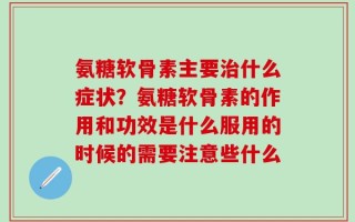氨糖软骨素主要治什么症状？氨糖软骨素的作用和功效是什么服用的时候的需要注意些什么