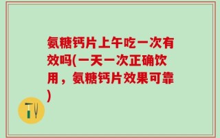 氨糖钙片上午吃一次有效吗(一天一次正确饮用，氨糖钙片效果可靠)