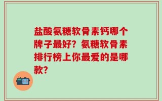 盐酸氨糖软骨素钙哪个牌子最好？氨糖软骨素排行榜上你最爱的是哪款？