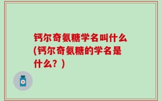 钙尔奇氨糖学名叫什么(钙尔奇氨糖的学名是什么？)