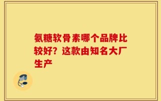 氨糖软骨素哪个品牌比较好？这款由知名大厂生产