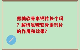 氨糖软骨素钙片长个吗？解析氨糖软骨素钙片的作用和效果？