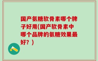 国产氨糖软骨素哪个牌子好用(国产软骨素中哪个品牌的氨糖效果最好？)