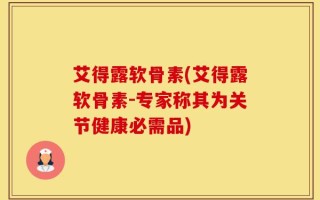 艾得露软骨素(艾得露软骨素-专家称其为关节健康必需品)