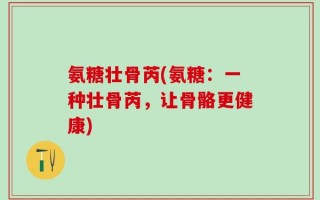 氨糖壮骨芮(氨糖：一种壮骨芮，让骨骼更健康)