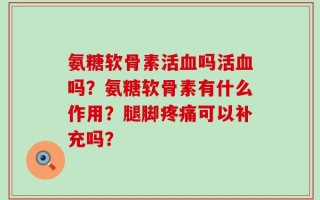 氨糖软骨素活血吗活血吗？氨糖软骨素有什么作用？腿脚疼痛可以补充吗？