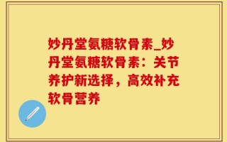 妙丹堂氨糖软骨素_妙丹堂氨糖软骨素：关节养护新选择，高效补充软骨营养