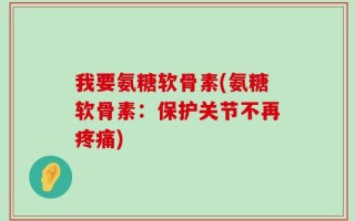 我要氨糖软骨素(氨糖软骨素：保护关节不再疼痛)