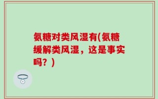 氨糖对类风湿有(氨糖缓解类风湿，这是事实吗？)