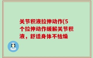 关节积液拉伸动作(5个拉伸动作缓解关节积液，舒适身体不枯燥