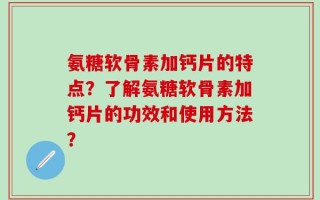 氨糖软骨素加钙片的特点？了解氨糖软骨素加钙片的功效和使用方法？