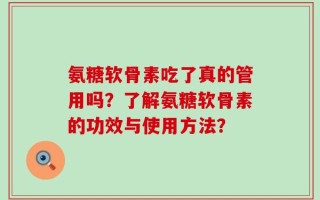 氨糖软骨素吃了真的管用吗？了解氨糖软骨素的功效与使用方法？
