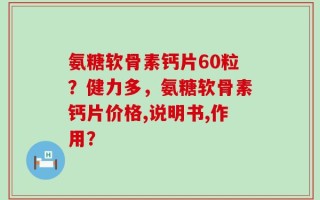 氨糖软骨素钙片60粒？健力多，氨糖软骨素钙片价格,说明书,作用？
