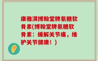 康雅淇博翰堂牌氨糖软骨素(博翰堂牌氨糖软骨素：缓解关节痛，维护关节健康！)