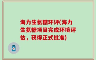 海力生氨糖环评(海力生氨糖项目完成环境评估，获得正式批准)
