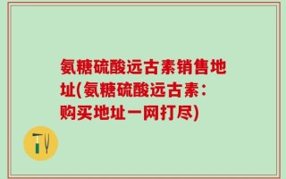 氨糖硫酸远古素销售地址(氨糖硫酸远古素：购买地址一网打尽)