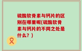 硫酸软骨素与钙片的区别在哪里呢(硫酸软骨素与钙片的不同之处是什么？)