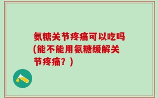 氨糖关节疼痛可以吃吗(能不能用氨糖缓解关节疼痛？)