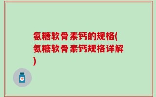 氨糖软骨素钙的规格(氨糖软骨素钙规格详解)