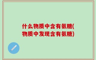 什么物质中含有氨糖(物质中发现含有氨糖)