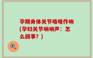 孕期身体关节咯咯作响(孕妇关节响响声：怎么回事？)