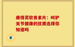 康得灵软骨素片：呵护关节健康的优质选择你知道吗