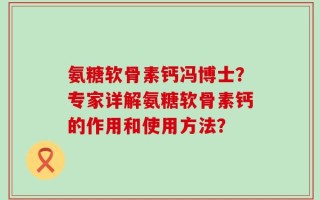 氨糖软骨素钙冯博士？专家详解氨糖软骨素钙的作用和使用方法？