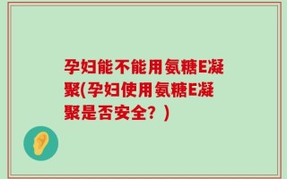 孕妇能不能用氨糖E凝聚(孕妇使用氨糖E凝聚是否安全？)