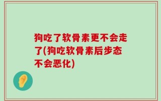 狗吃了软骨素更不会走了(狗吃软骨素后步态不会恶化)