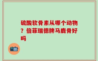 硫酸软骨素从哪个动物？倍菲瑞德牌马鹿骨好吗